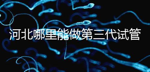 河北哪里能做第三代試管嬰兒？遵化有醫(yī)院能做試管嗎？
