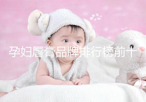 孕婦唇膏品牌排行榜前十名，安全好用良心推薦