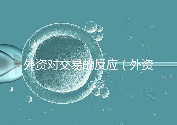 外資對(duì)交易的反應(yīng)(外資對(duì)交易的反應(yīng)有哪些)