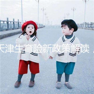 天津生育險新政策解讀，南開區(qū)生孩子報銷有參保時間限制