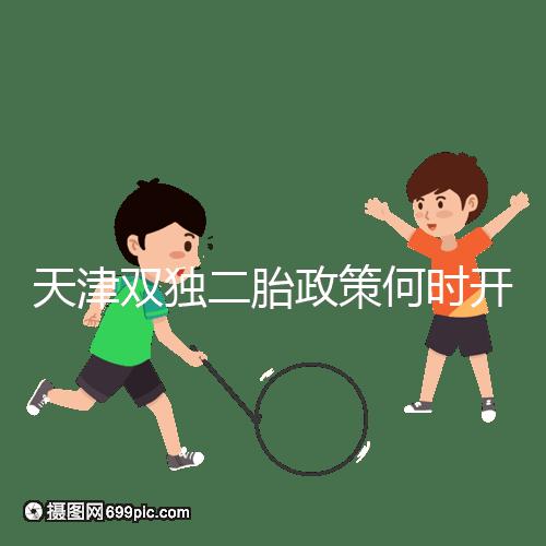 天津雙獨(dú)二胎政策何時(shí)開(kāi)始解密,想制定最新政策