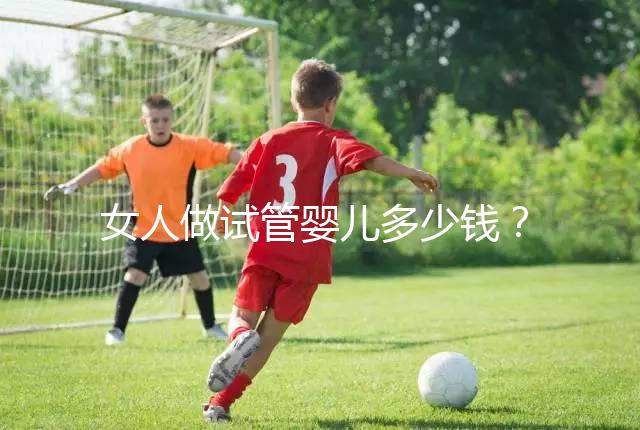 女人做試管嬰兒多少錢？2025年女性做試管嬰兒的費(fèi)用清單！