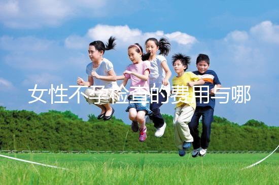 女性不孕檢查的費(fèi)用與哪些因素有關(guān)?