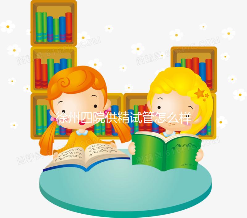 徐州四院供精試管怎么樣分人，2024助孕成功率、多少錢看這