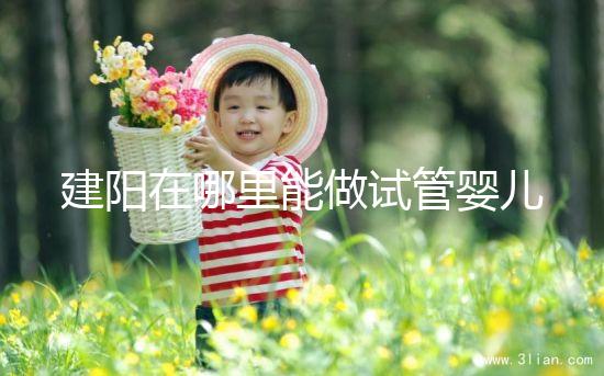建陽在哪里能做試管嬰兒？一次成功率有多高？