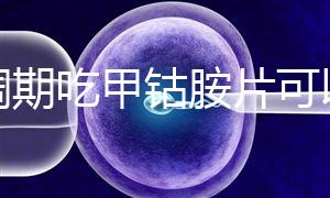 降調(diào)期吃甲鈷胺片可以揭秘嗎？不知道這些影響