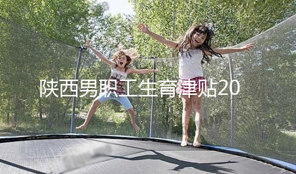 陜西男職工生育津貼2024政策解讀,西安發(fā)放時(shí)間更新不要錯(cuò)過(guò)