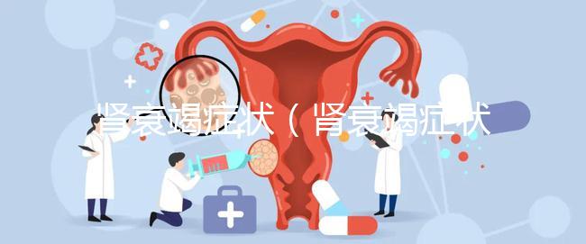 腎衰竭癥狀(腎衰竭癥狀最主要表現)