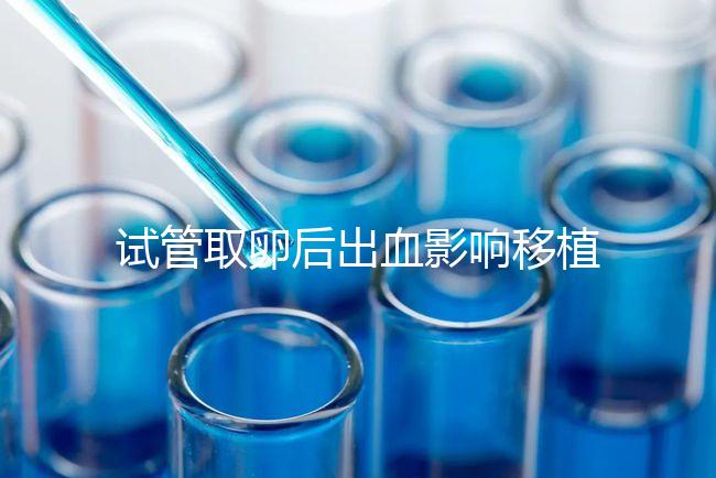 試管取卵后出血影響移植嗎？生殖醫生是這么解釋的