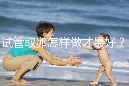 試管取卵怎樣做才最好？很多人都不知道這3點！