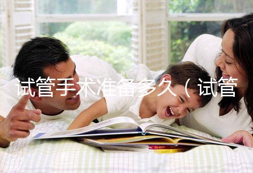 試管手術(shù)準(zhǔn)備多久（試管手術(shù)準(zhǔn)備多久合適）