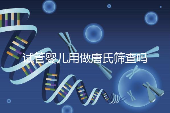 試管嬰兒用做唐氏篩查嗎，南寧費(fèi)用低于兩千七