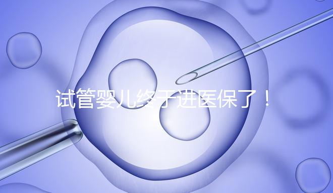 試管嬰兒終于進(jìn)醫(yī)保了!北京將這16項輔助生殖技術(shù)項目納入醫(yī)保甲類報銷!
