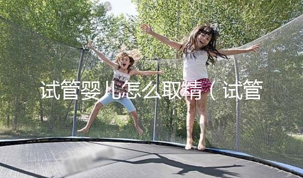 試管嬰兒怎么取精（試管嬰兒怎么取精？）