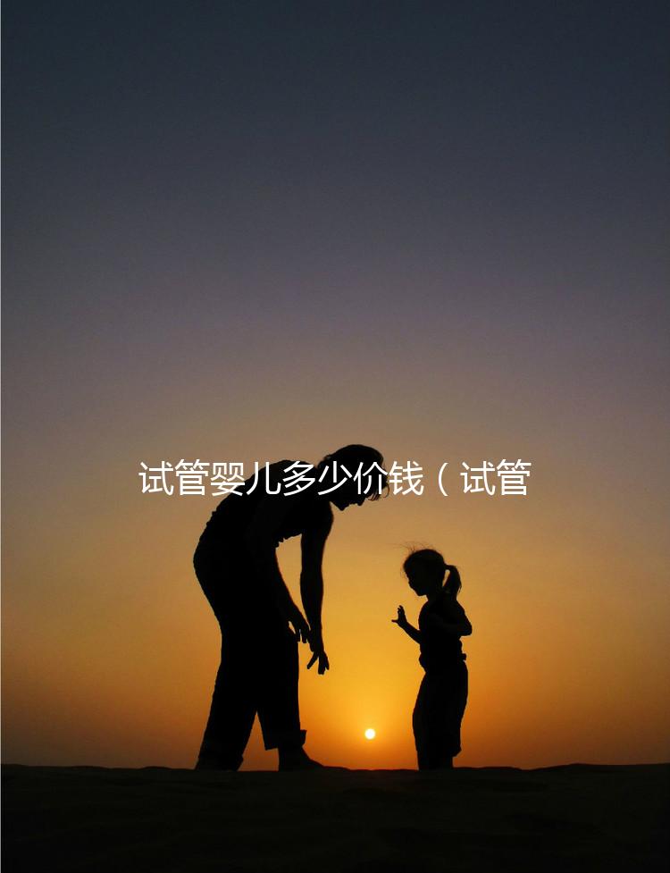 試管嬰兒多少價(jià)錢(試管嬰兒多少價(jià)錢一次)