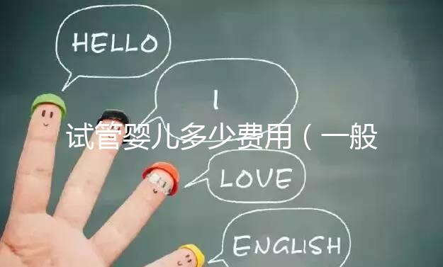 試管嬰兒多少費(fèi)用(一般做試管嬰兒多少費(fèi)用)