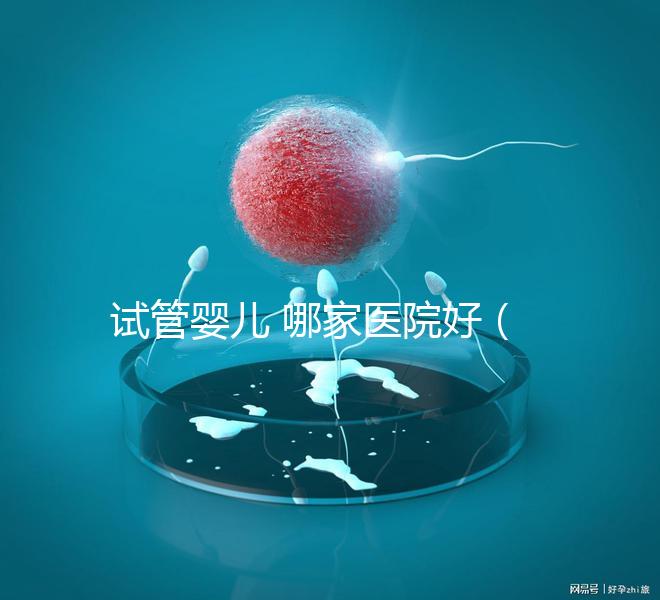 試管嬰兒 哪家醫院好（大理試管嬰兒哪家醫院好）