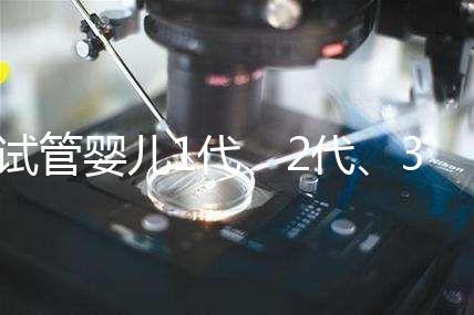 試管嬰兒1代、2代、3代、4代哪個最好？真實操作過程+治療費用，一次全講清楚！