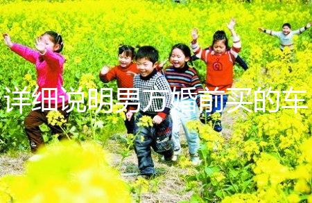 詳細(xì)說明男方婚前買的車是否是夫妻共同財產(chǎn),99%的人不造