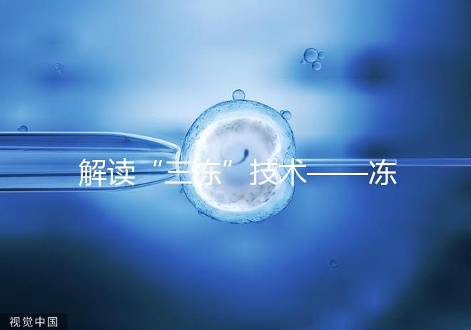 解讀“三凍”技術——凍精、凍卵、凍胚胎