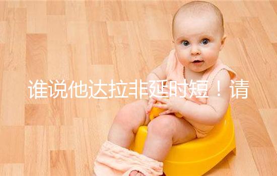 誰說他達(dá)拉非延時(shí)短！請(qǐng)把握好見效時(shí)間再說