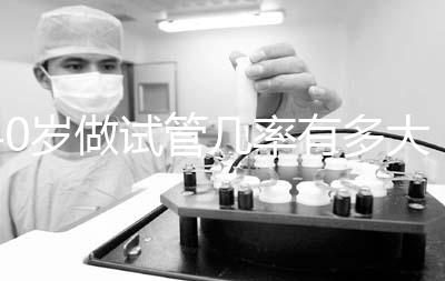 40歲做試管幾率有多大(40歲還可以做試管嗎)