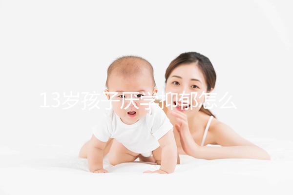 13歲孩子厭學(xué)抑郁怎么辦分人,體驗工作辛苦非通用良方