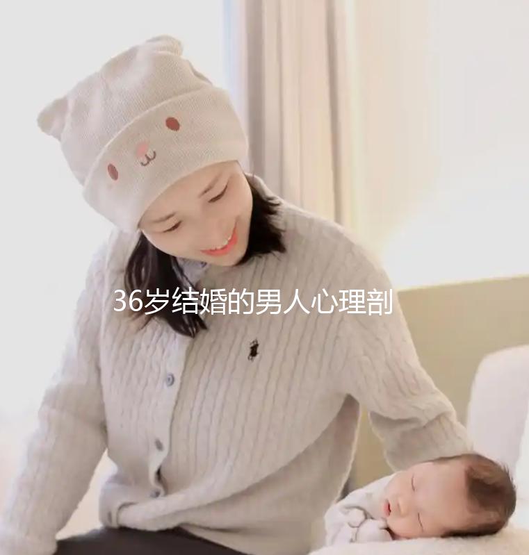 36歲結婚的男人心理剖析，是不是很急結婚取決于這幾點
