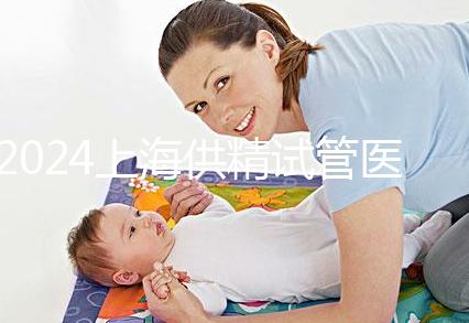 2024上海供精試管醫(yī)院排名公開，上海一婦嬰、瑞金醫(yī)院上榜