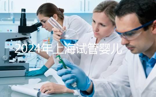 2024年上海試管嬰兒價格全解析及相關(guān)費用詳解！