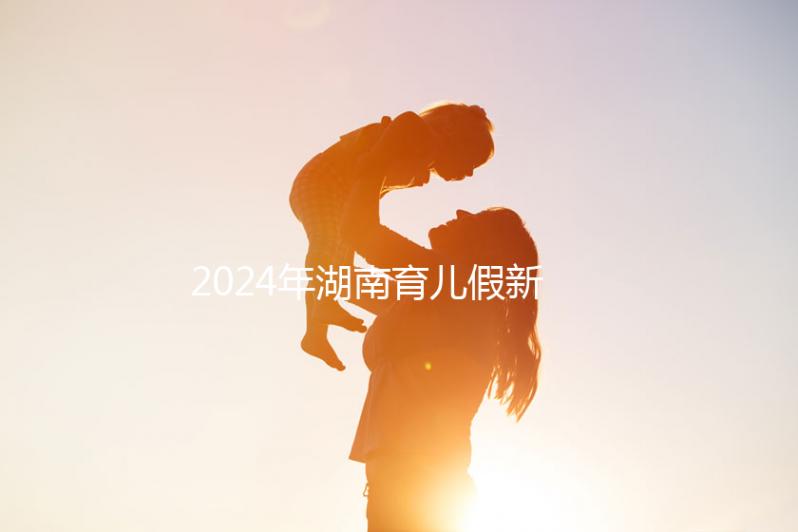 2024年湖南育兒假新規定，長沙什么時候開始執行答案？