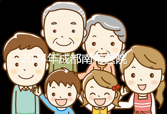 2024年成都南希醫院做一次試管嬰兒需要多少錢？費用明細表！