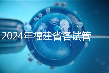 2024年福建省各試管醫(yī)院收費(fèi)明細(xì)，進(jìn)入周到移植只有這個數(shù)字