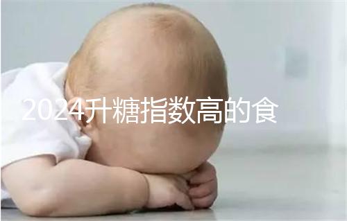 2024升糖指數(shù)高的食物一覽表，孕期高血糖孕婦必忌口