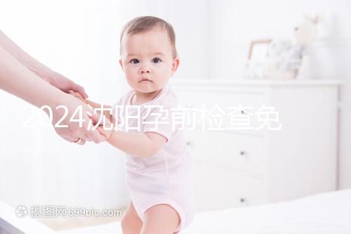 2024沈陽孕前檢查免費政策解讀,想白嫖不只能去盛京醫院