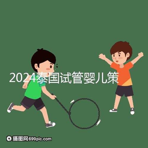 2024泰國試管嬰兒策略索引:流程,細節決定成敗