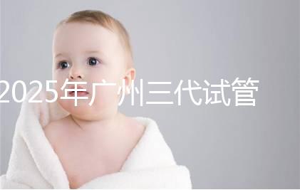 2025年廣州三代試管嬰兒費用大概多少，附收費標(biāo)準(zhǔn)大公開！?