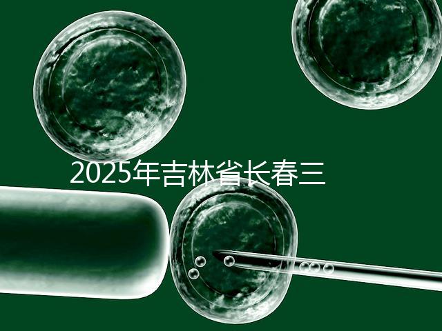 2025年吉林省長(zhǎng)春三代試管嬰兒費(fèi)用曝光：8萬(wàn)-15萬(wàn)元，附具體收費(fèi)明細(xì)！