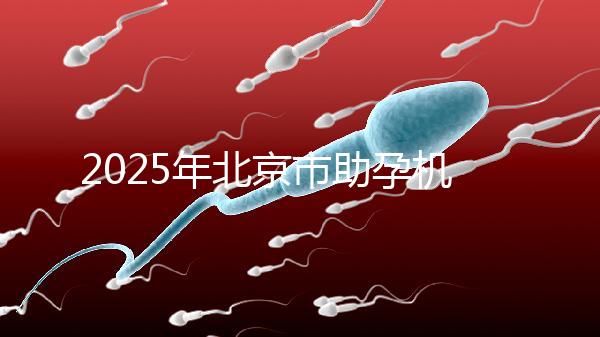 2025年北京市助孕機構排名如何？靠譜名單公布！-北京助孕