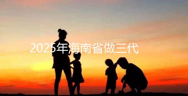 2025年海南省做三代試管多少錢？真實助孕費用詳細參考！