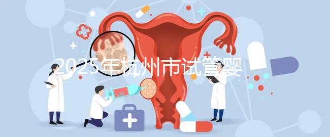 2025年杭州市試管嬰兒成功率高的醫院是哪幾家？附上費用